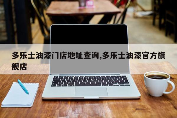 多乐士油漆门店地址查询,多乐士油漆官方旗舰店
