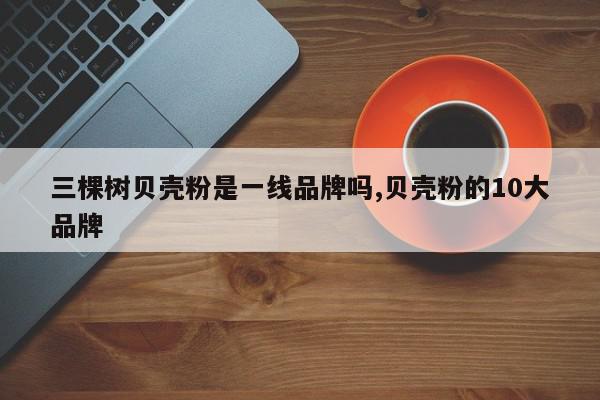 三棵树贝壳粉是一线品牌吗,贝壳粉的10大品牌